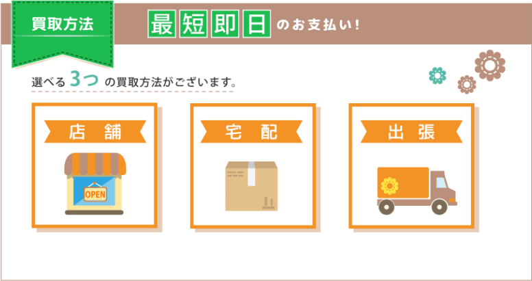 最短即日のお支払い！選べる3つの買取方法があります。店舗、宅配、出張