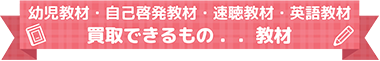 幼児教材・自己啓発教材・速聴教材・英語教材 買取できるもの..教材